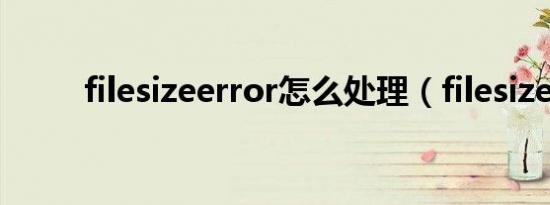 filesizeerror怎么处理（filesize）