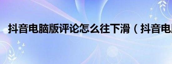 抖音电脑版评论怎么往下滑（抖音电脑版）