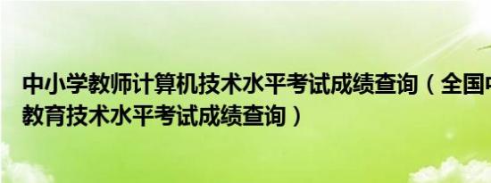 中小学教师计算机技术水平考试成绩查询（全国中小学教师教育技术水平考试成绩查询）