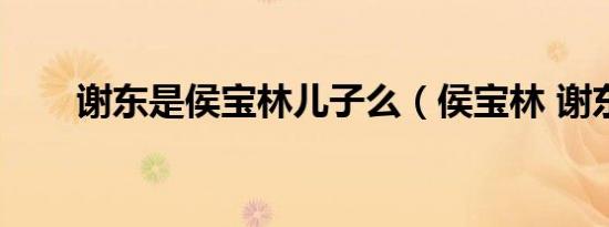 谢东是侯宝林儿子么（侯宝林 谢东）