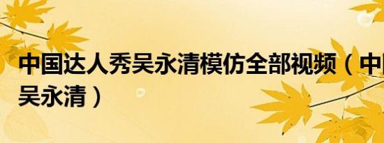 中国达人秀吴永清模仿全部视频（中国达人秀吴永清）