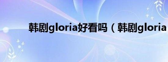 韩剧gloria好看吗（韩剧gloria）