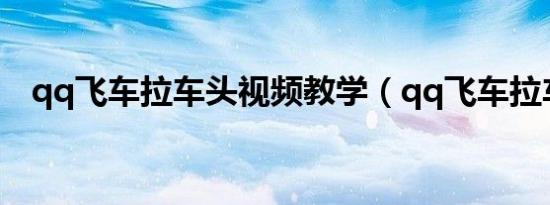 qq飞车拉车头视频教学（qq飞车拉车头）