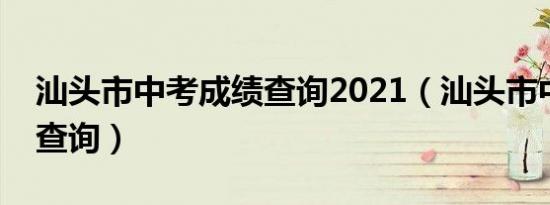 汕头市中考成绩查询2021（汕头市中考成绩查询）
