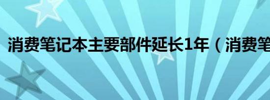消费笔记本主要部件延长1年（消费笔记本）