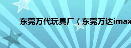 东莞万代玩具厂（东莞万达imax）
