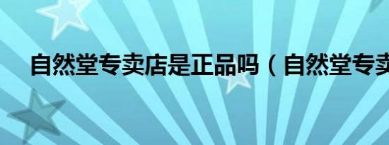 自然堂专卖店是正品吗（自然堂专卖店）