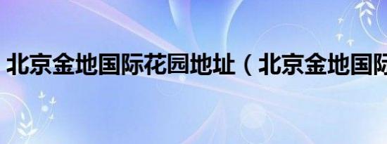 北京金地国际花园地址（北京金地国际花园）