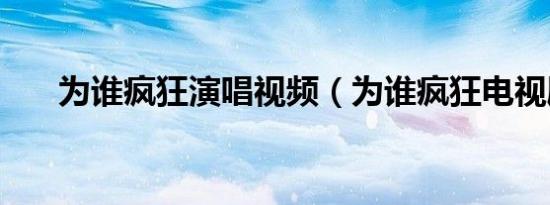 为谁疯狂演唱视频（为谁疯狂电视剧）