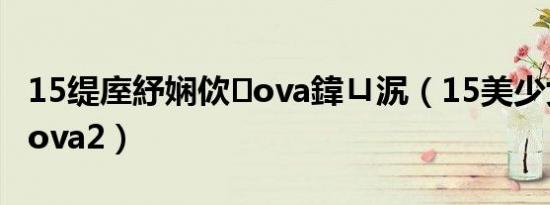 15缇庢紓娴佽ova鍏ㄩ泦（15美少女漂流记ova2）