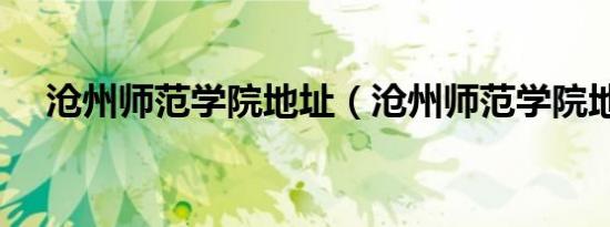 沧州师范学院地址（沧州师范学院地址）