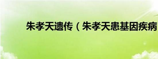 朱孝天遗传（朱孝天患基因疾病）