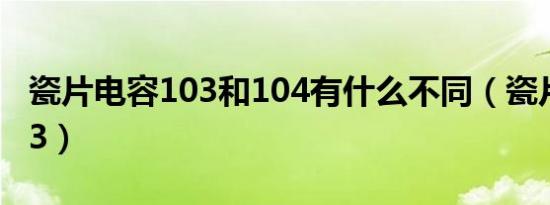 瓷片电容103和104有什么不同（瓷片电容103）