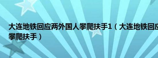 大连地铁回应两外国人攀爬扶手1（大连地铁回应两外国人攀爬扶手）