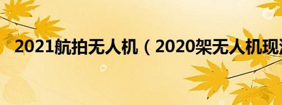 2021航拍无人机（2020架无人机现深圳）