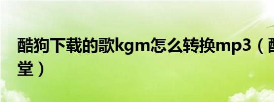 酷狗下载的歌kgm怎么转换mp3（酷狗弹弹堂）