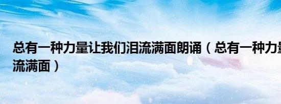 总有一种力量让我们泪流满面朗诵（总有一种力量让我们泪流满面）
