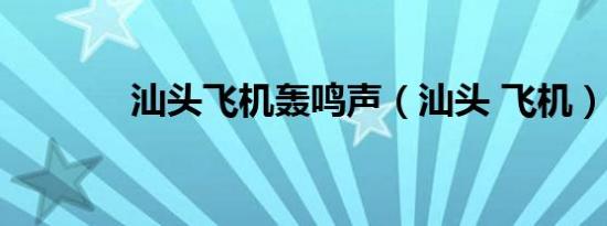汕头飞机轰鸣声（汕头 飞机）