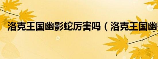 洛克王国幽影蛇厉害吗（洛克王国幽影蛇）