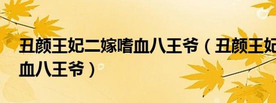 丑颜王妃二嫁嗜血八王爷（丑颜王妃 二嫁嗜血八王爷）