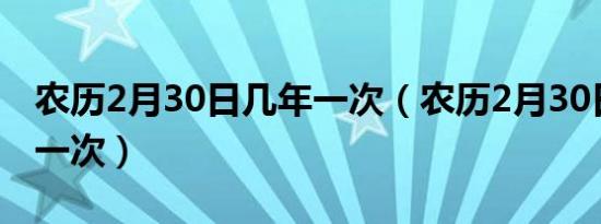 农历2月30日几年一次（农历2月30日多少年一次）