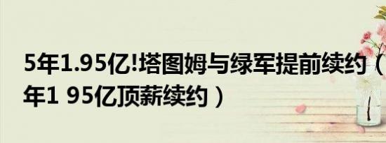 5年1.95亿!塔图姆与绿军提前续约（塔图姆5年1 95亿顶薪续约）