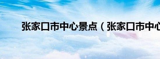 张家口市中心景点（张家口市中心）