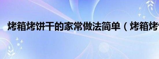烤箱烤饼干的家常做法简单（烤箱烤饼干）