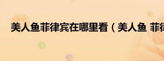 美人鱼菲律宾在哪里看（美人鱼 菲律宾）
