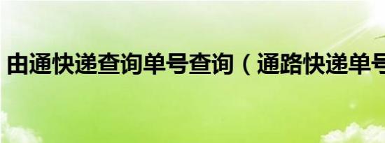 由通快递查询单号查询（通路快递单号查询）