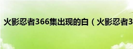 火影忍者366集出现的白（火影忍者366集）