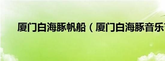 厦门白海豚帆船（厦门白海豚音乐节）