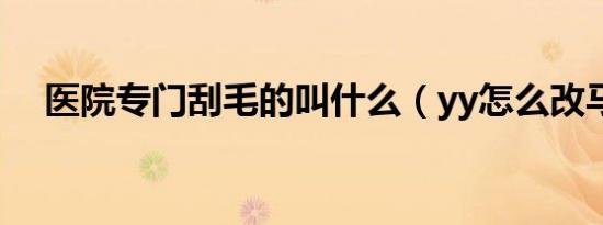 医院专门刮毛的叫什么（yy怎么改马甲）