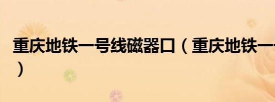 重庆地铁一号线磁器口（重庆地铁一号线票价）