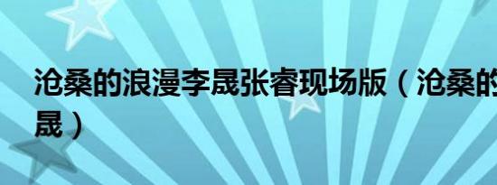 沧桑的浪漫李晟张睿现场版（沧桑的浪漫 李晟）