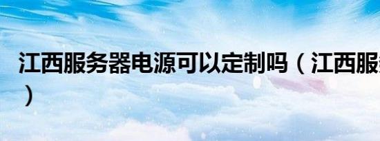 江西服务器电源可以定制吗（江西服务器租用）