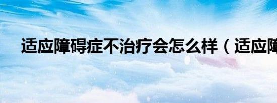 适应障碍症不治疗会怎么样（适应障碍）