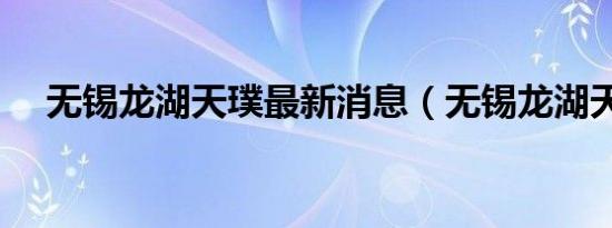 无锡龙湖天璞最新消息（无锡龙湖天璞）