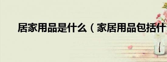 居家用品是什么（家居用品包括什么）