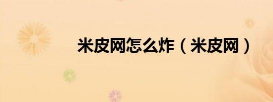 米皮网怎么炸（米皮网）