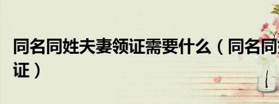 同名同姓夫妻领证需要什么（同名同姓夫妻领证）