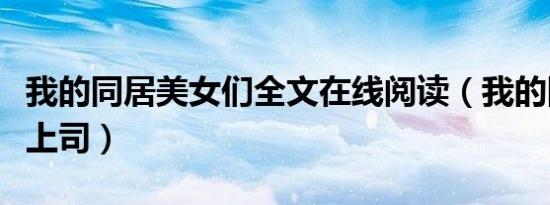 我的同居美女们全文在线阅读（我的同居美女上司）