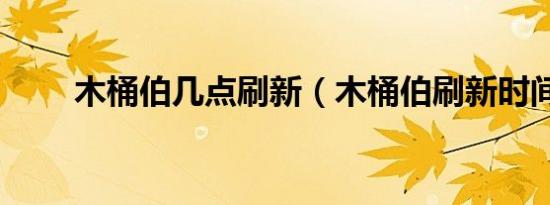 木桶伯几点刷新（木桶伯刷新时间）
