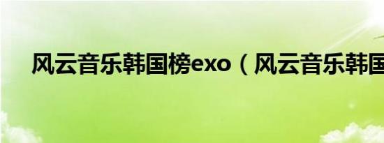 风云音乐韩国榜exo（风云音乐韩国榜）