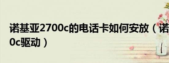 诺基亚2700c的电话卡如何安放（诺基亚2700c驱动）