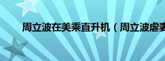 周立波在美乘直升机（周立波虐妻）