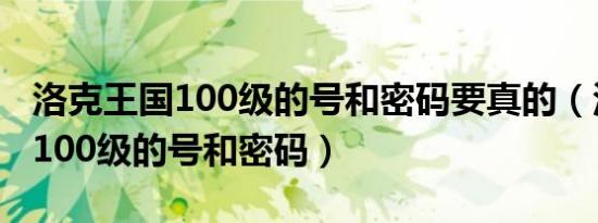 洛克王国100级的号和密码要真的（洛克王国100级的号和密码）