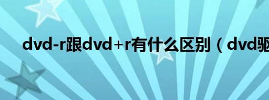 dvd-r跟dvd+r有什么区别（dvd驱动）