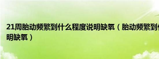 21周胎动频繁到什么程度说明缺氧（胎动频繁到什么程度说明缺氧）