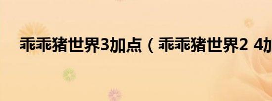 乖乖猪世界3加点（乖乖猪世界2 4加点）